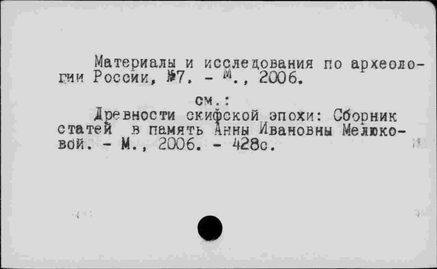 ﻿Материалы и исследования по археологии России, >7. - 1Vi. , 2006.
см. :
Древности скифской эпохи: Сбооник статей в память Анны Ивановны Мелюковой. - М., 2006. - 428с.